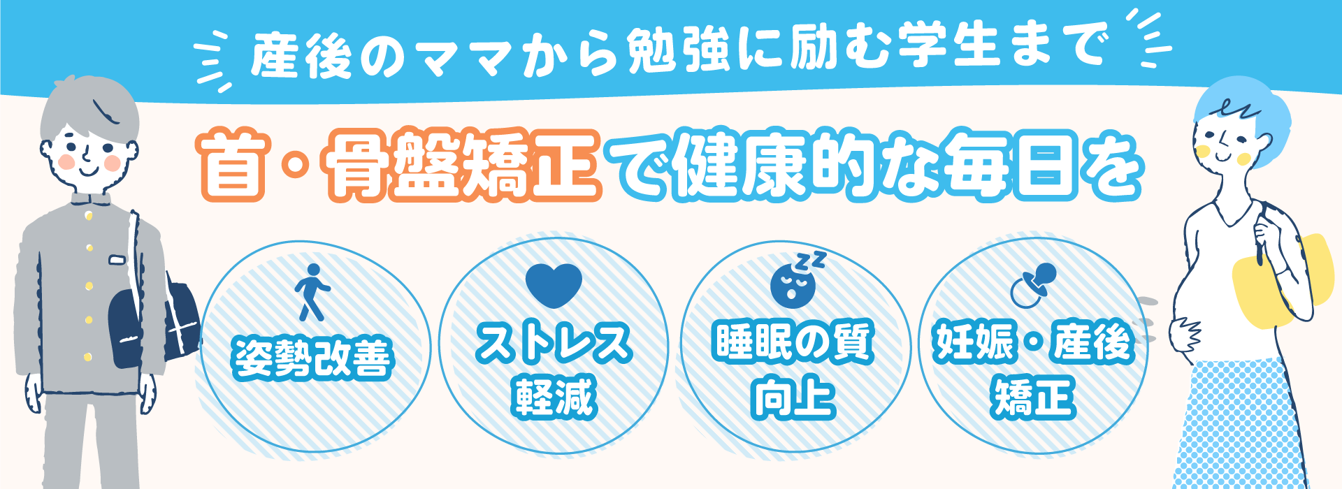 産後のママから勉強に励む学生まで。首・骨盤矯正で健康的な毎日を。姿勢改善　ストレス軽減　睡眠の質向上　妊娠・産後　矯正